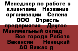 Менеджер по работе с клиентами › Название организации ­ Селена, ООО › Отрасль предприятия ­ Другое › Минимальный оклад ­ 30 000 - Все города Работа » Вакансии   . Ненецкий АО,Вижас д.